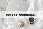 宝宝晚餐食谱(宝宝晚餐食谱易消化) 宝宝晚餐食谱(宝宝晚餐食谱易消化)