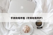 平阴玫瑰养殖(平阴玫瑰养护) 平阴玫瑰养殖(平阴玫瑰养护)